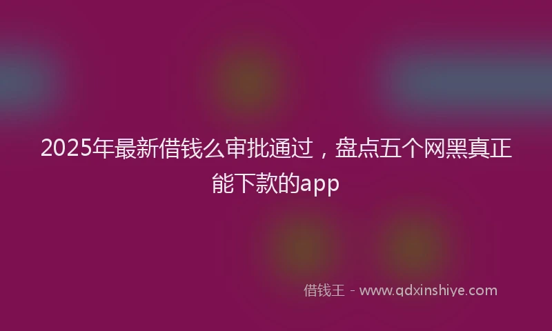 2025年最新借钱么审批通过，盘点五个网黑真正能下款的app