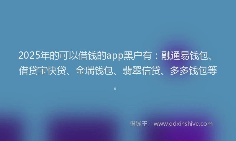 2025年的可以借钱的app黑户有：融通易钱包、借贷宝快贷、金瑞钱包、翡翠信贷、多多钱包等。
