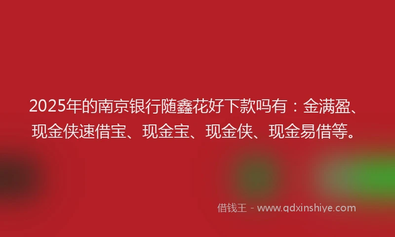 2025年的南京银行随鑫花好下款吗有：金满盈、现金侠速借宝、现金宝、现金侠、现金易借等。