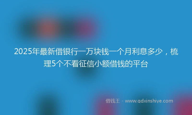 2025年最新借银行一万块钱一个月利息多少，梳理5个不看征信小额借钱的平台