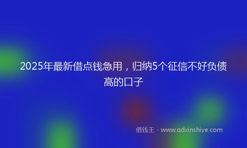 2025年最新借点钱急用，归纳5个征信不好负债高的口子