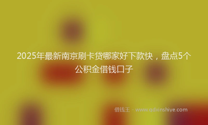 2025年最新南京刷卡贷哪家好下款快，盘点5个公积金借钱口子