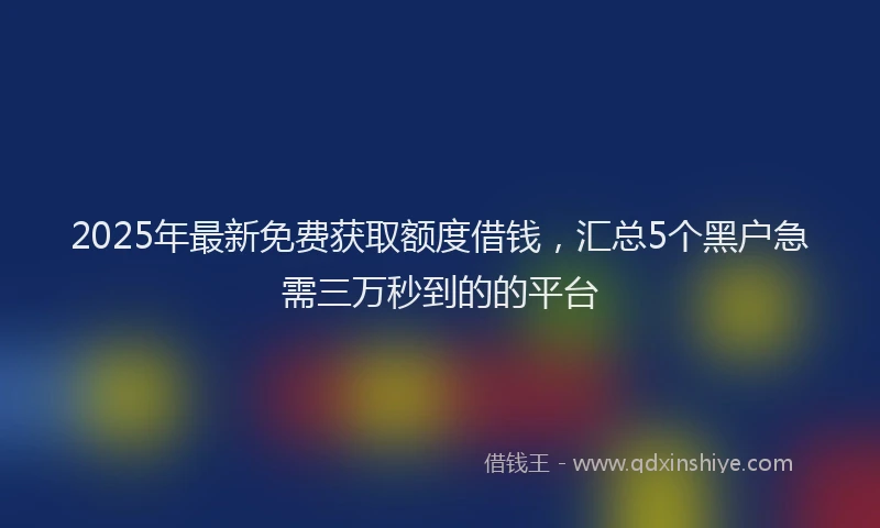2025年最新免费获取额度借钱，汇总5个黑户急需三万秒到的的平台