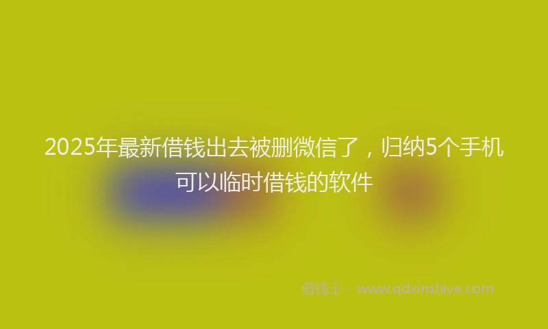2025年最新借钱出去被删微信了，归纳5个手机可以临时借钱的软件