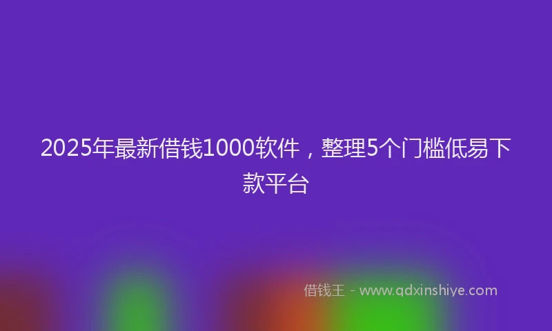 2025年最新借钱1000软件，整理5个门槛低易下款平台