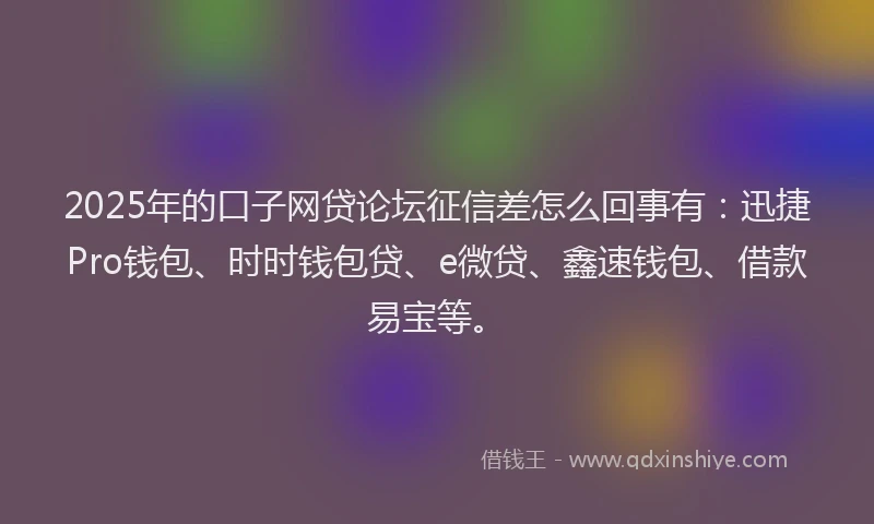 2025年的口子网贷论坛征信差怎么回事有：迅捷Pro钱包、时时钱包贷、e微贷、鑫速钱包、借款易宝等。