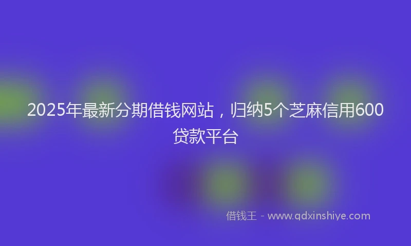 2025年最新分期借钱网站，归纳5个芝麻信用600贷款平台