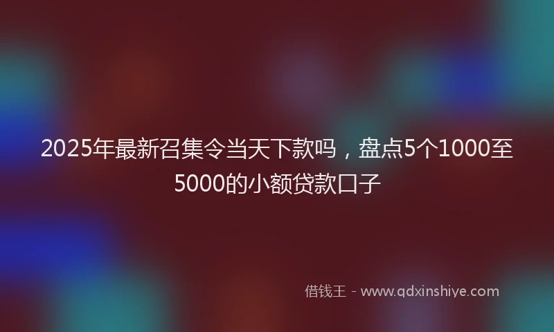 2025年最新召集令当天下款吗，盘点5个1000至5000的小额贷款口子