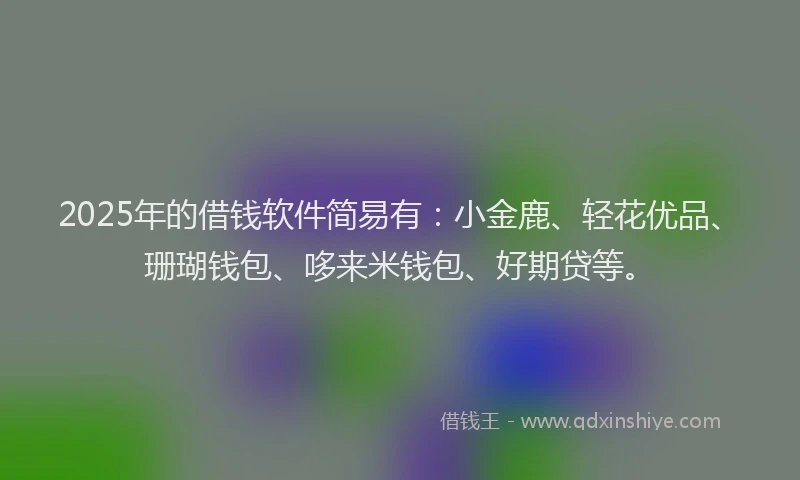 2025年的借钱软件简易有：小金鹿、轻花优品、珊瑚钱包、哆来米钱包、好期贷等。