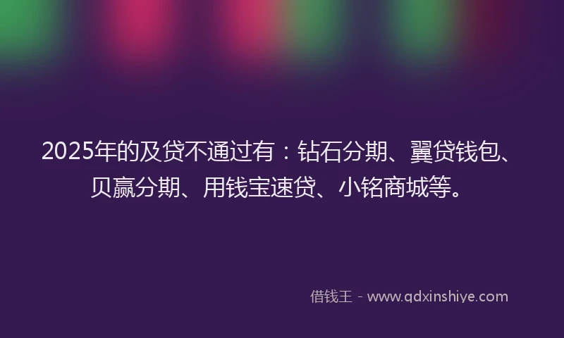 2025年的及贷不通过有：钻石分期、翼贷钱包、贝赢分期、用钱宝速贷、小铭商城等。