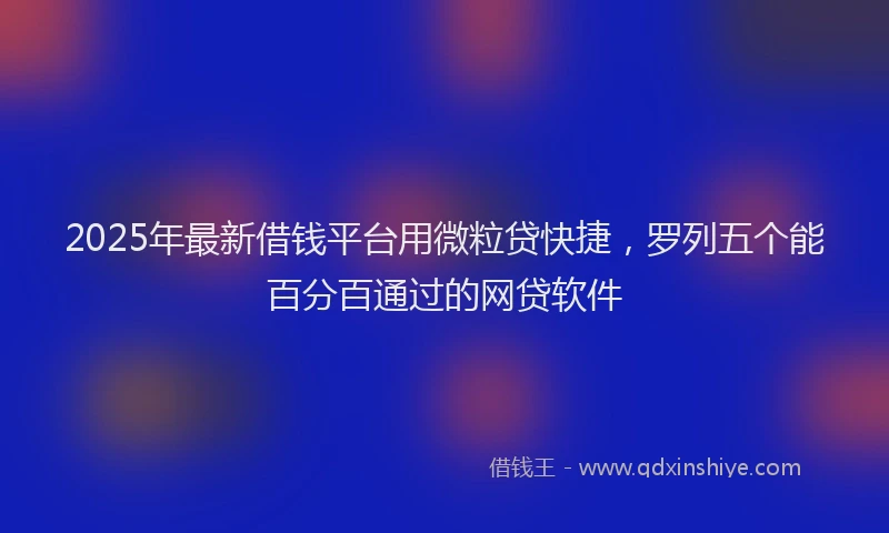 2025年最新借钱平台用微粒贷快捷，罗列五个能百分百通过的网贷软件