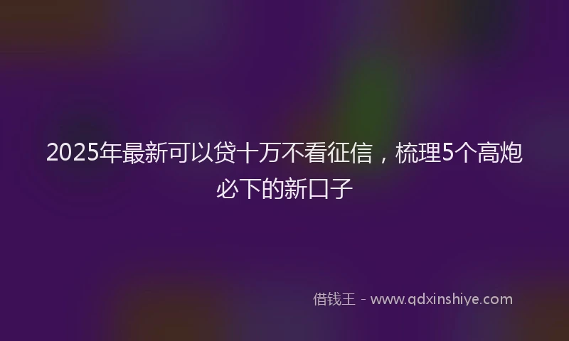 2025年最新可以贷十万不看征信，梳理5个高炮必下的新口子