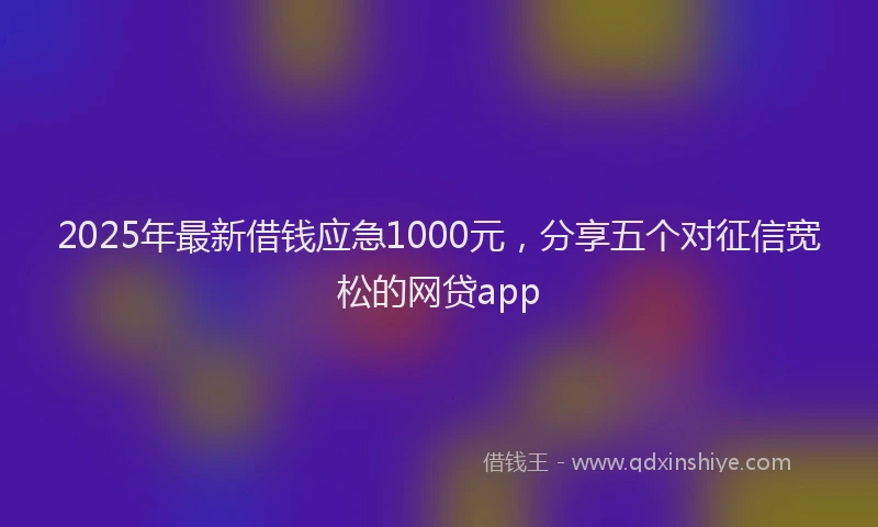 2025年最新借钱应急1000元，分享五个对征信宽松的网贷app