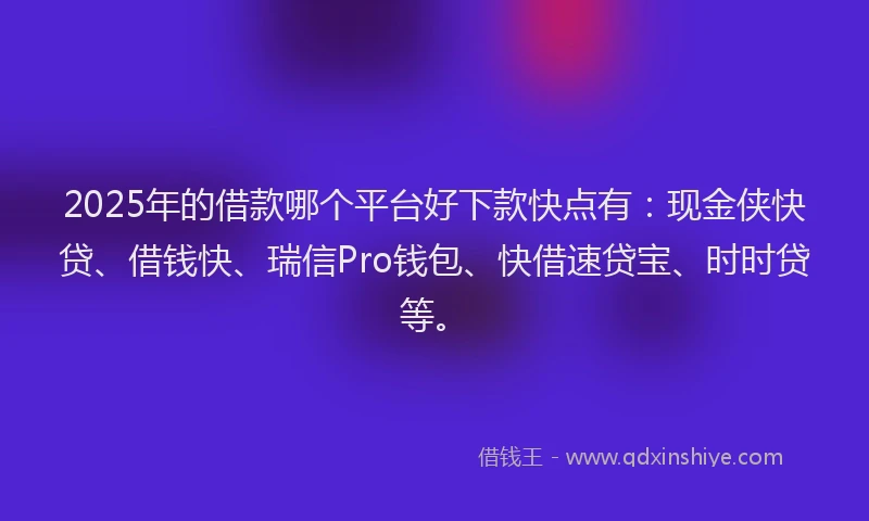 2025年的借款哪个平台好下款快点有：现金侠快贷、借钱快、瑞信Pro钱包、快借速贷宝、时时贷等。