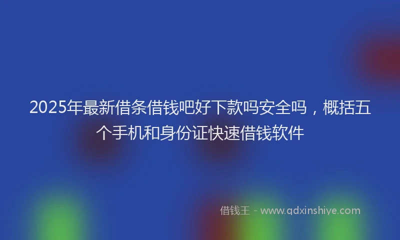 2025年最新借条借钱吧好下款吗安全吗，概括五个手机和身份证快速借钱软件