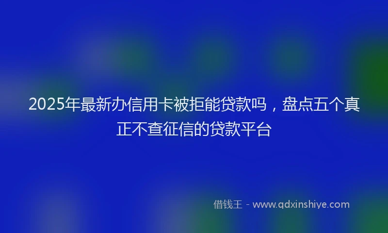 2025年最新办信用卡被拒能贷款吗，盘点五个真正不查征信的贷款平台