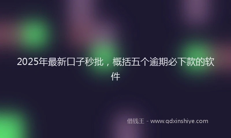 2025年最新口子秒批，概括五个逾期必下款的软件