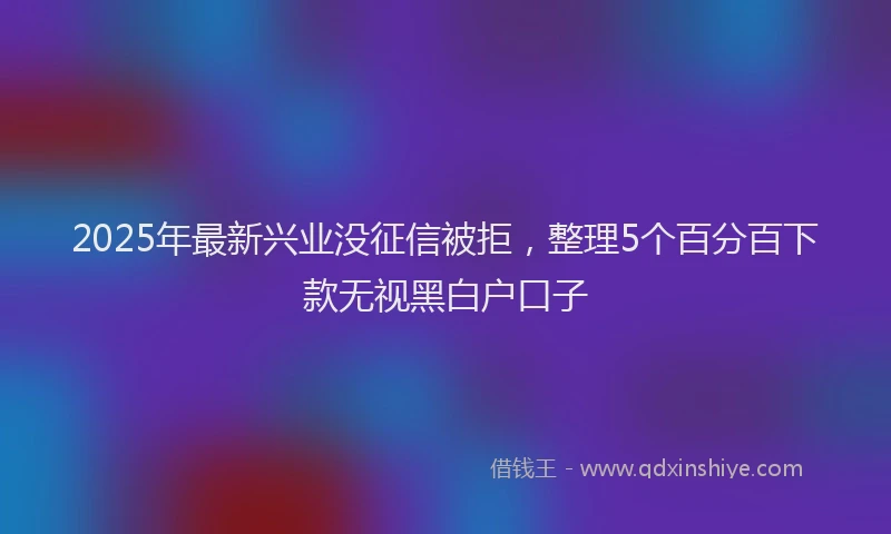 2025年最新兴业没征信被拒，整理5个百分百下款无视黑白户口子