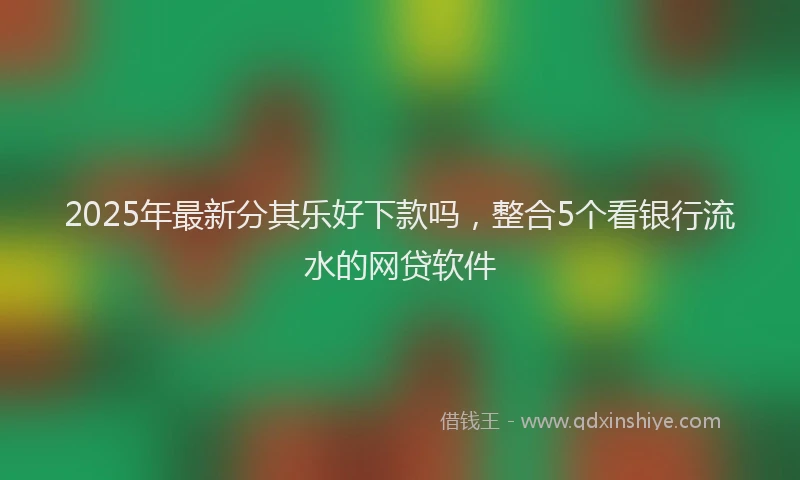 2025年最新分其乐好下款吗，整合5个看银行流水的网贷软件