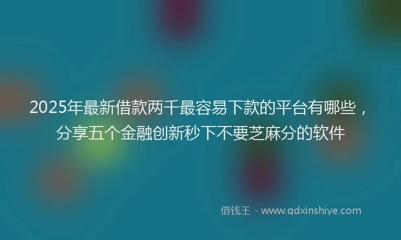 2025年最新借款两千最容易下款的平台有哪些，分享五个金融创新秒下不要芝麻分的软件