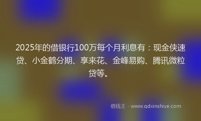 2025年的借银行100万每个月利息有：现金侠速贷、小金鹤分期、享来花、金峰易购、腾讯微粒贷等。