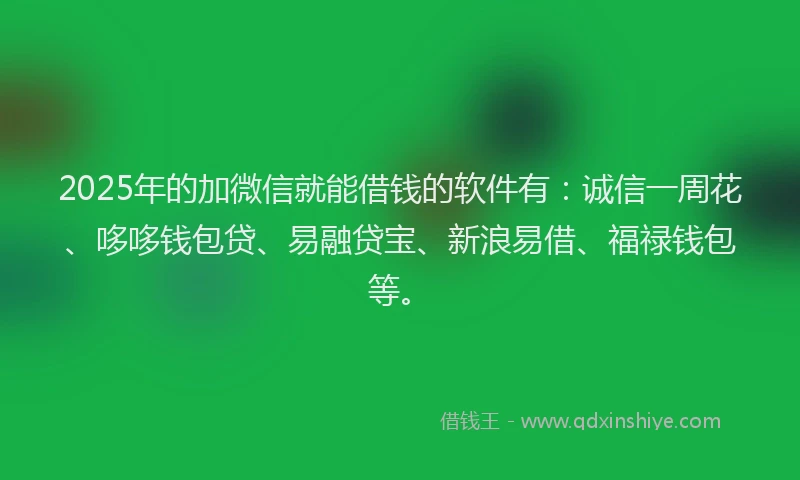 2025年的加微信就能借钱的软件有：诚信一周花、哆哆钱包贷、易融贷宝、新浪易借、福禄钱包等。