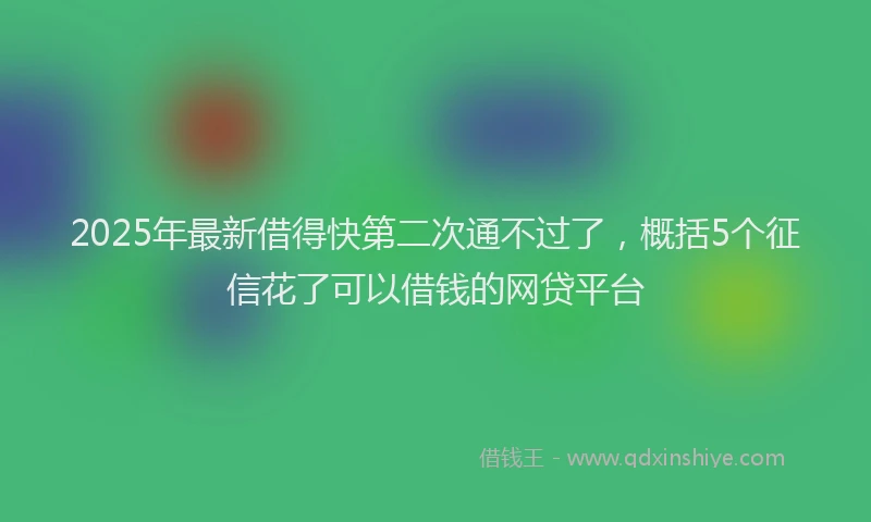 2025年最新借得快第二次通不过了，概括5个征信花了可以借钱的网贷平台