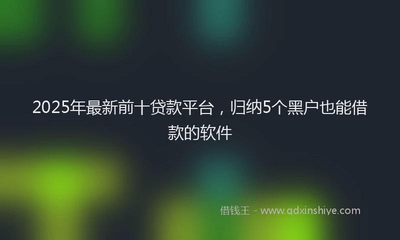 2025年最新前十贷款平台，归纳5个黑户也能借款的软件