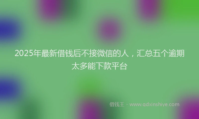 2025年最新借钱后不接微信的人，汇总五个逾期太多能下款平台
