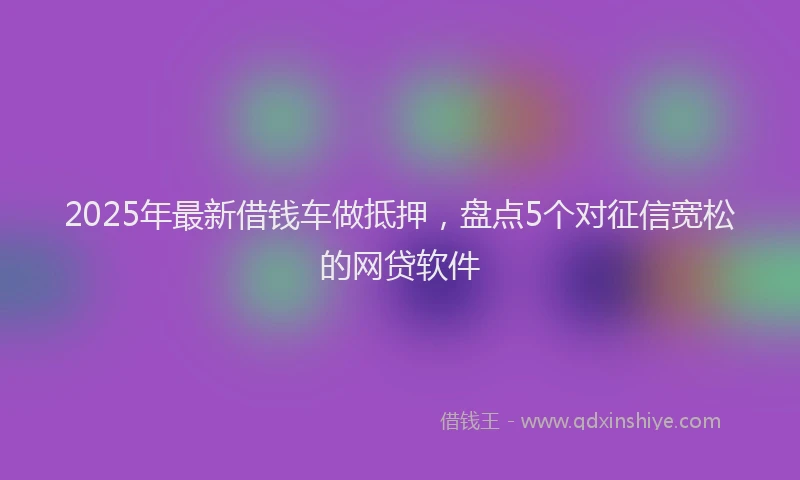 2025年最新借钱车做抵押，盘点5个对征信宽松的网贷软件