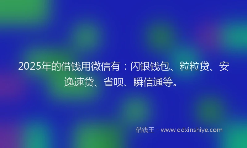2025年的借钱用微信有：闪银钱包、粒粒贷、安逸速贷、省呗、瞬信通等。