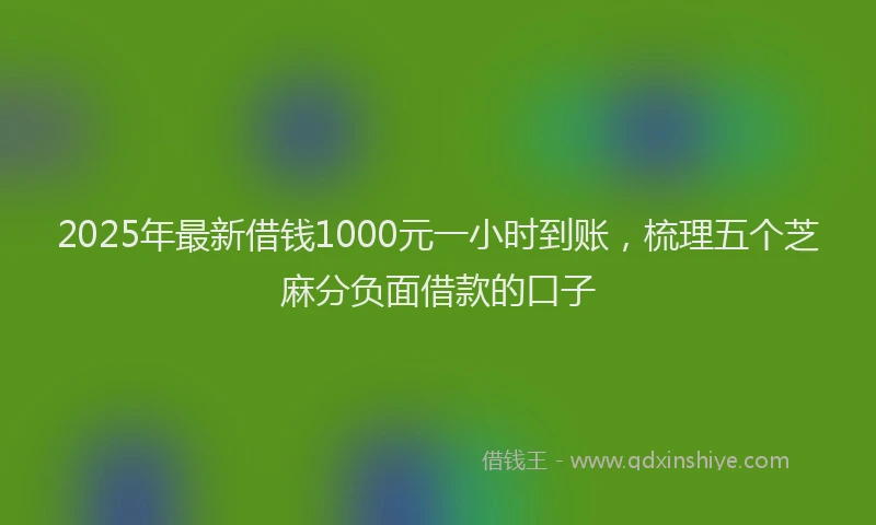 2025年最新借钱1000元一小时到账，梳理五个芝麻分负面借款的口子