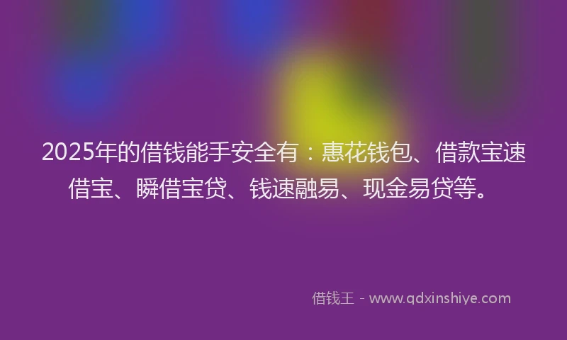 2025年的借钱能手安全有：惠花钱包、借款宝速借宝、瞬借宝贷、钱速融易、现金易贷等。