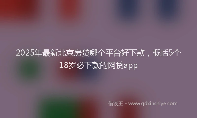 2025年最新北京房贷哪个平台好下款，概括5个18岁必下款的网贷app