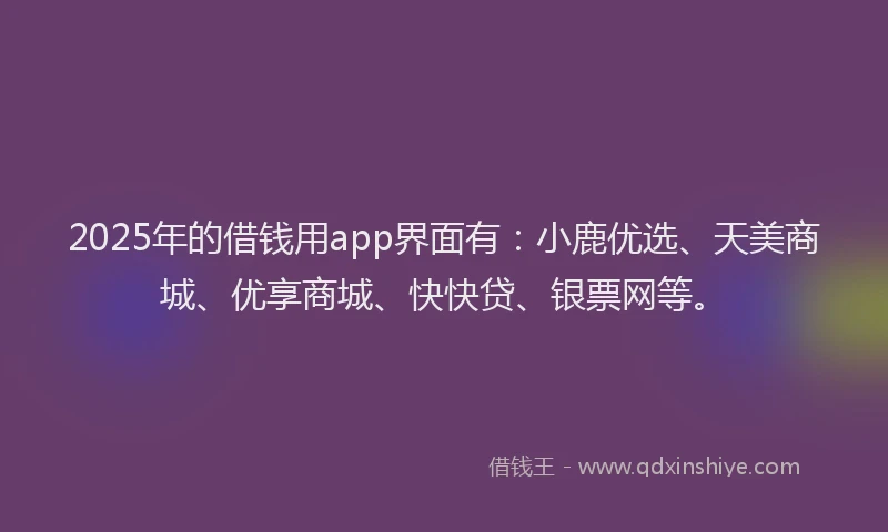 2025年的借钱用app界面有：小鹿优选、天美商城、优享商城、快快贷、银票网等。