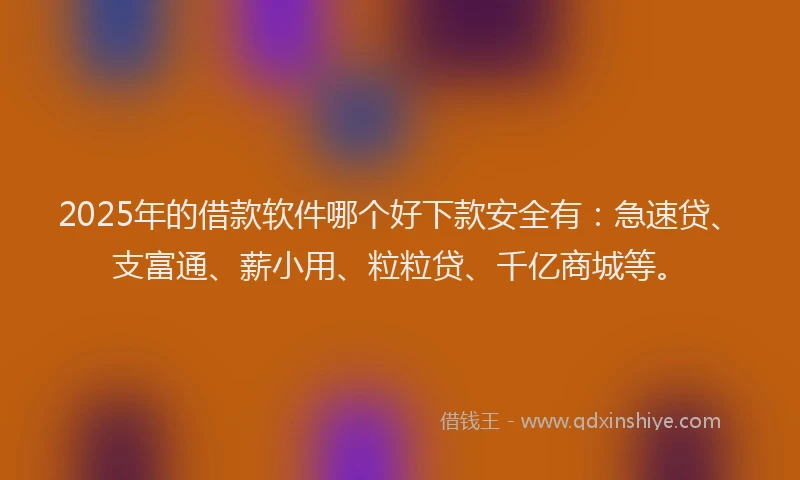 2025年的借款软件哪个好下款安全有：急速贷、支富通、薪小用、粒粒贷、千亿商城等。