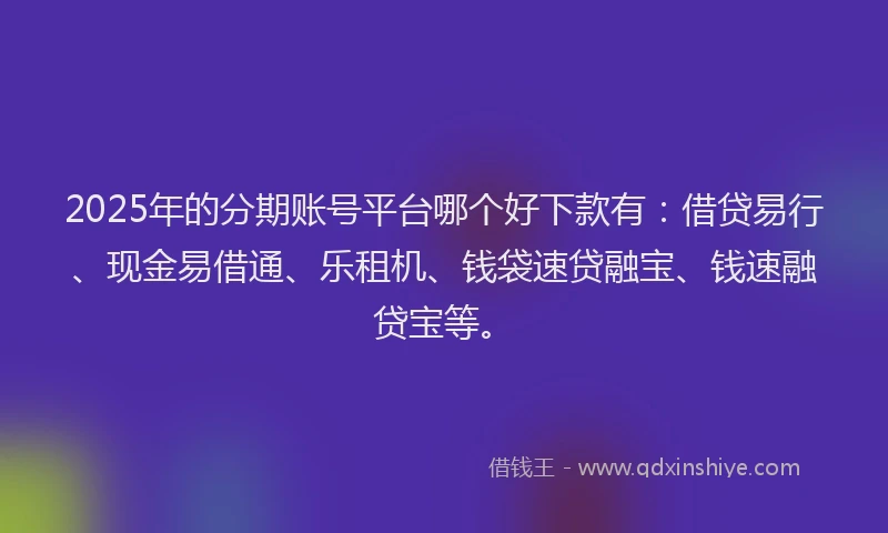 2025年的分期账号平台哪个好下款有：借贷易行、现金易借通、乐租机、钱袋速贷融宝、钱速融贷宝等。