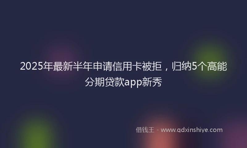2025年最新半年申请信用卡被拒，归纳5个高能分期贷款app新秀