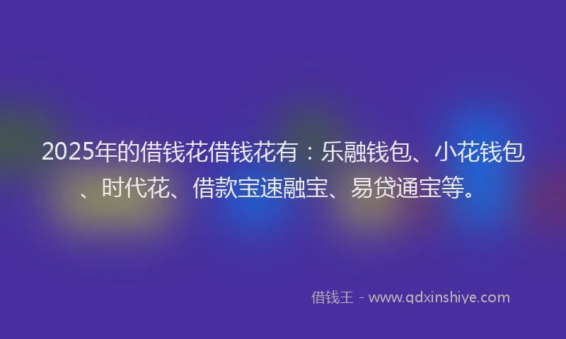 2025年的借钱花借钱花有：乐融钱包、小花钱包、时代花、借款宝速融宝、易贷通宝等。