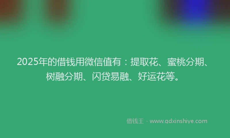 2025年的借钱用微信值有：提取花、蜜桃分期、树融分期、闪贷易融、好运花等。