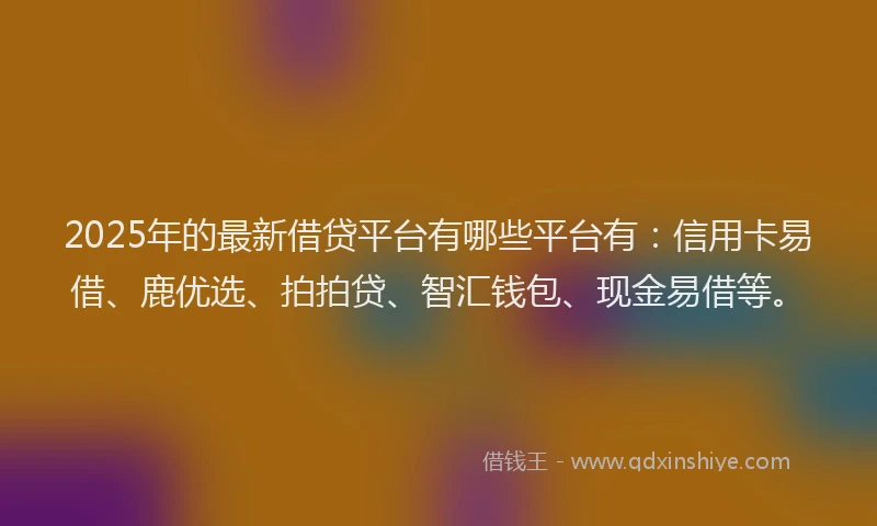 2025年的最新借贷平台有哪些平台有：信用卡易借、鹿优选、拍拍贷、智汇钱包、现金易借等。