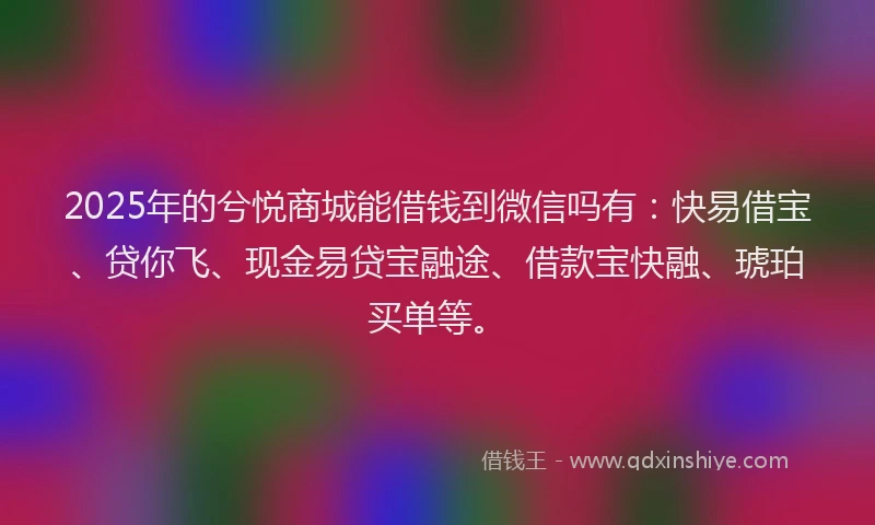 2025年的兮悦商城能借钱到微信吗有：快易借宝、贷你飞、现金易贷宝融途、借款宝快融、琥珀买单等。