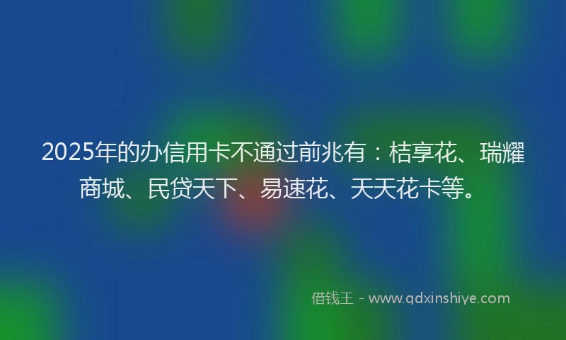 2025年的办信用卡不通过前兆有：桔享花、瑞耀商城、民贷天下、易速花、天天花卡等。