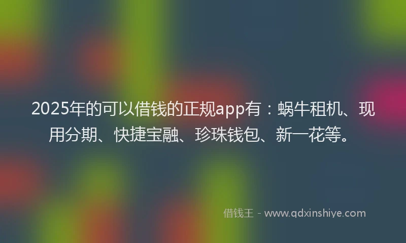 2025年的可以借钱的正规app有：蜗牛租机、现用分期、快捷宝融、珍珠钱包、新一花等。