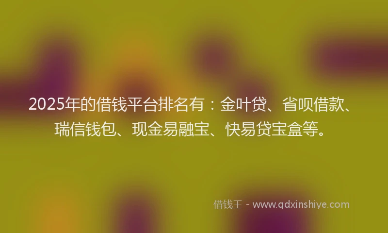 2025年的借钱平台排名有：金叶贷、省呗借款、瑞信钱包、现金易融宝、快易贷宝盒等。