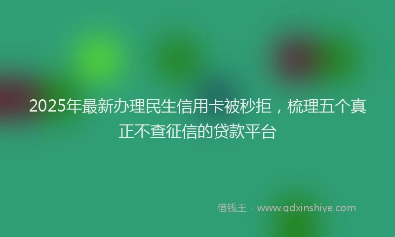 2025年最新办理民生信用卡被秒拒，梳理五个真正不查征信的贷款平台