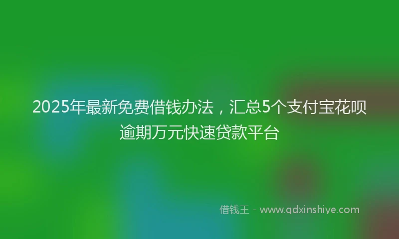 2025年最新免费借钱办法，汇总5个支付宝花呗逾期万元快速贷款平台