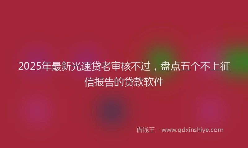 2025年最新光速贷老审核不过，盘点五个不上征信报告的贷款软件