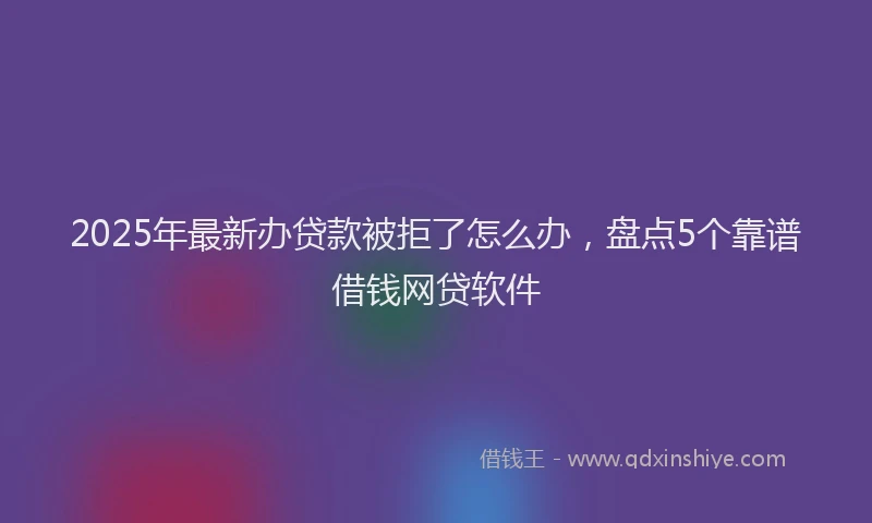 2025年最新办贷款被拒了怎么办，盘点5个靠谱借钱网贷软件