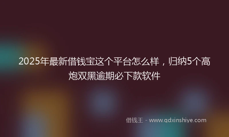2025年最新借钱宝这个平台怎么样，归纳5个高炮双黑逾期必下款软件